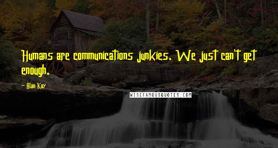 Alan Kay Quotes: Humans are communications junkies. We just can't get enough.