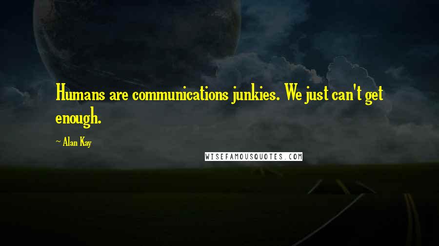 Alan Kay Quotes: Humans are communications junkies. We just can't get enough.