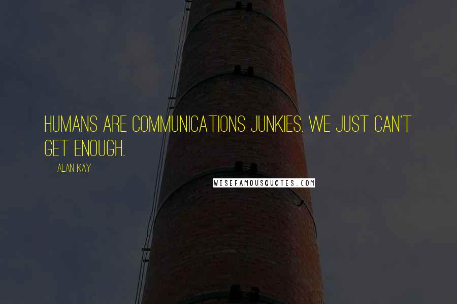 Alan Kay Quotes: Humans are communications junkies. We just can't get enough.