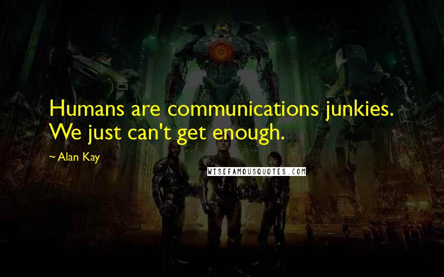 Alan Kay Quotes: Humans are communications junkies. We just can't get enough.