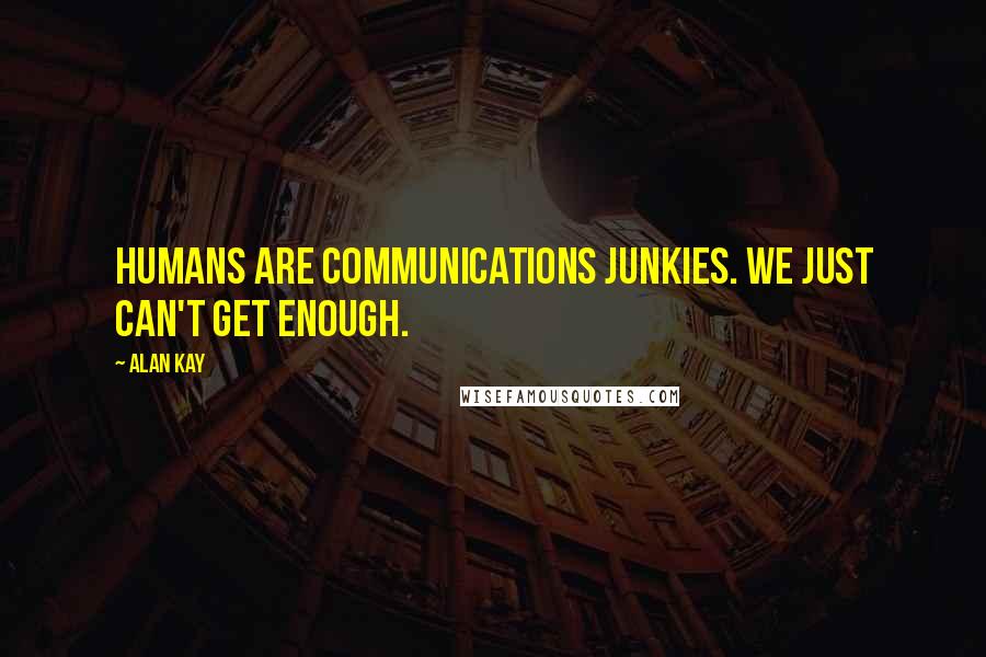 Alan Kay Quotes: Humans are communications junkies. We just can't get enough.