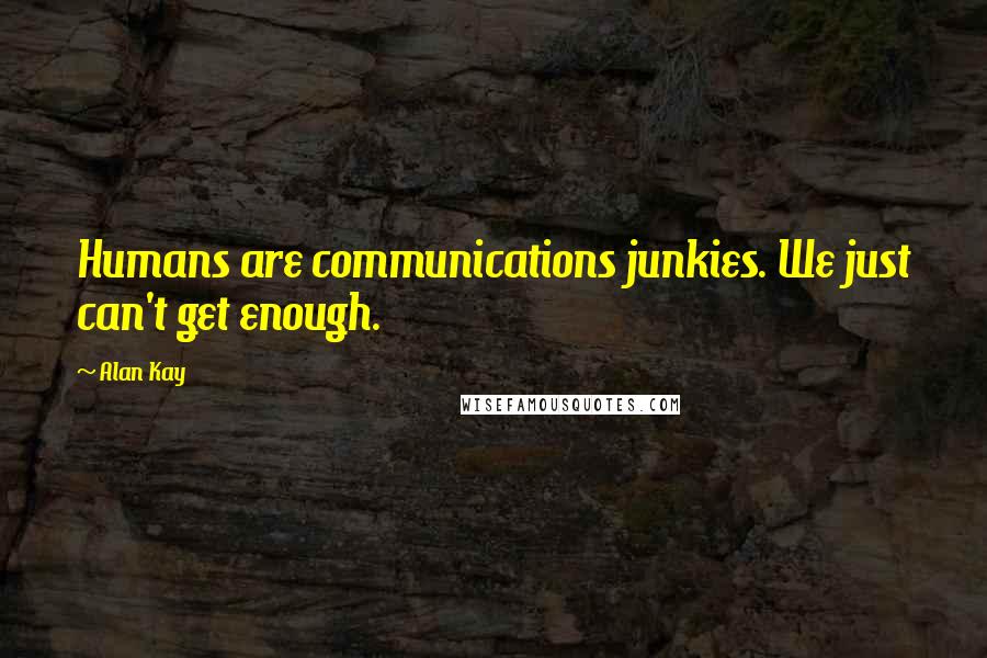 Alan Kay Quotes: Humans are communications junkies. We just can't get enough.
