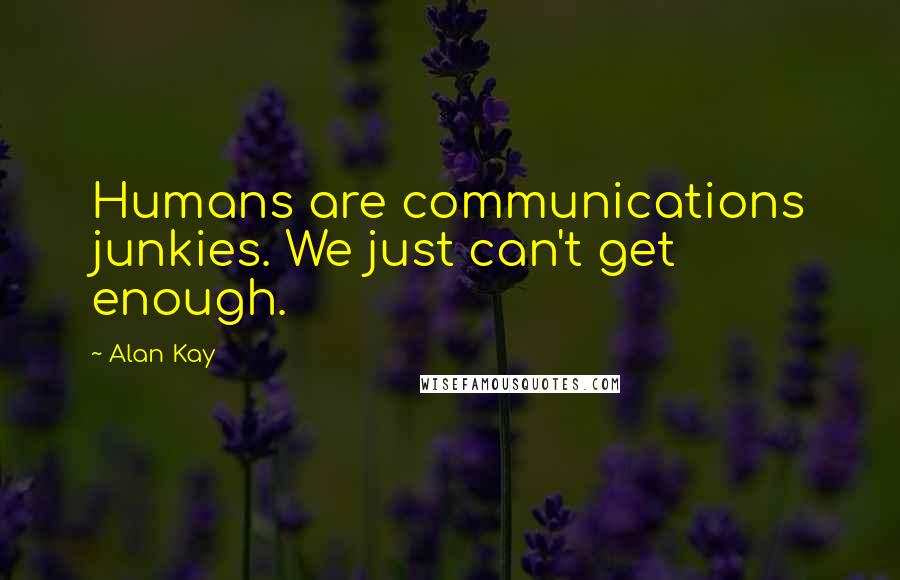 Alan Kay Quotes: Humans are communications junkies. We just can't get enough.