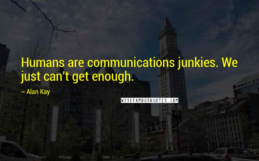 Alan Kay Quotes: Humans are communications junkies. We just can't get enough.