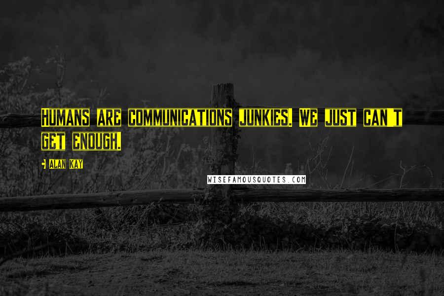 Alan Kay Quotes: Humans are communications junkies. We just can't get enough.