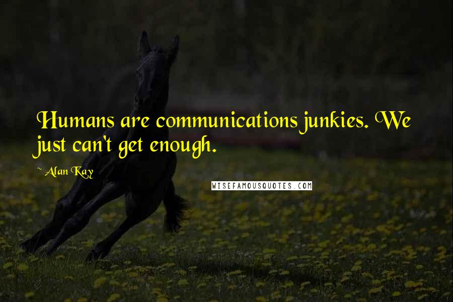 Alan Kay Quotes: Humans are communications junkies. We just can't get enough.