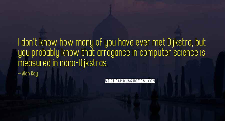 Alan Kay Quotes: I don't know how many of you have ever met Dijkstra, but you probably know that arrogance in computer science is measured in nano-Dijkstras.