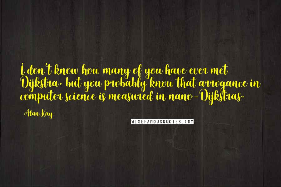 Alan Kay Quotes: I don't know how many of you have ever met Dijkstra, but you probably know that arrogance in computer science is measured in nano-Dijkstras.