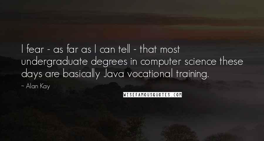 Alan Kay Quotes: I fear - as far as I can tell - that most undergraduate degrees in computer science these days are basically Java vocational training.