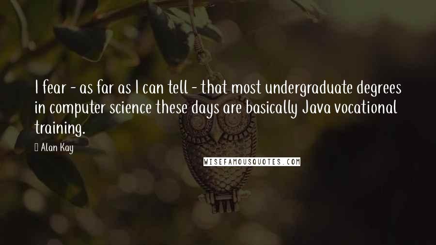 Alan Kay Quotes: I fear - as far as I can tell - that most undergraduate degrees in computer science these days are basically Java vocational training.