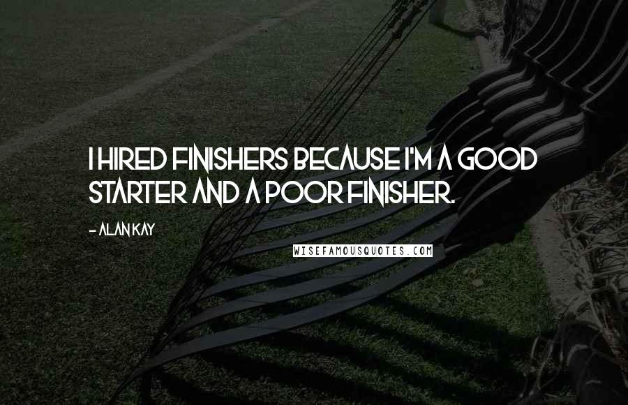 Alan Kay Quotes: I hired finishers because I'm a good starter and a poor finisher.