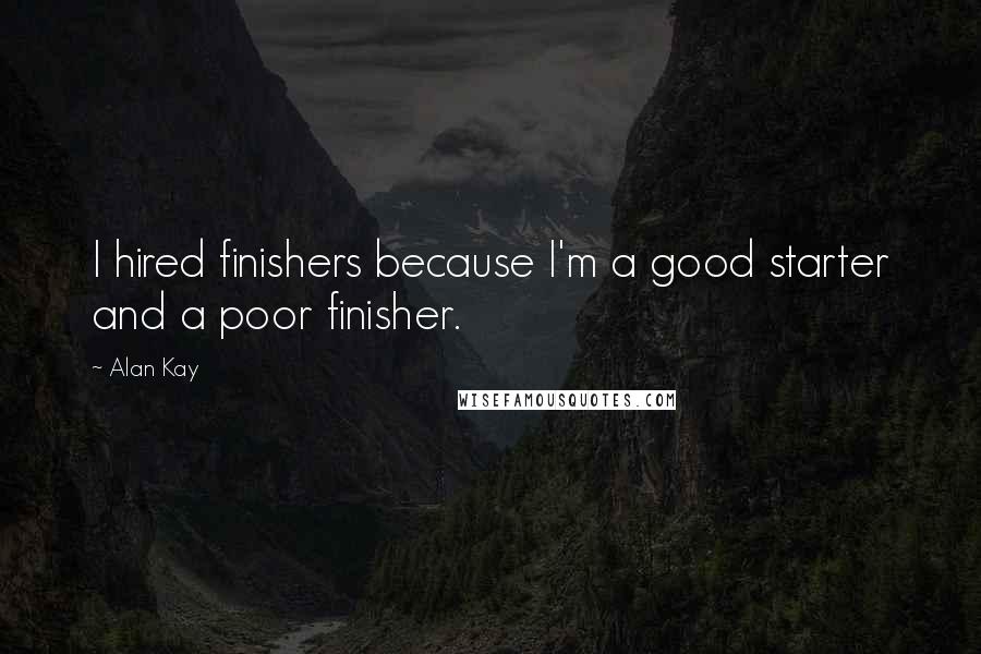 Alan Kay Quotes: I hired finishers because I'm a good starter and a poor finisher.