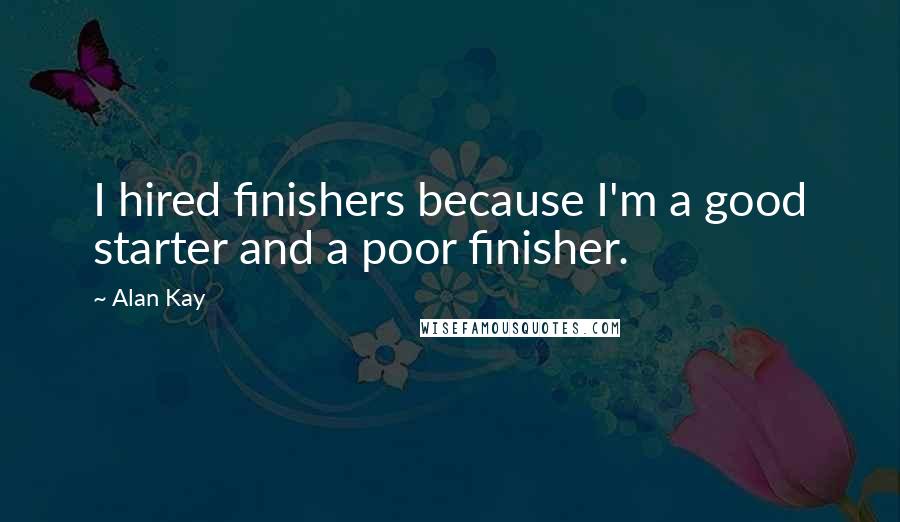 Alan Kay Quotes: I hired finishers because I'm a good starter and a poor finisher.