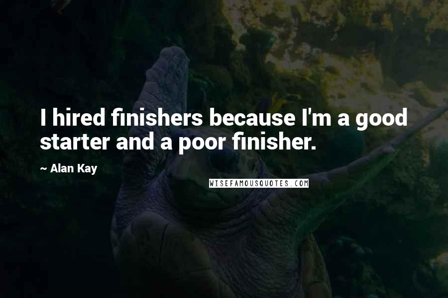 Alan Kay Quotes: I hired finishers because I'm a good starter and a poor finisher.