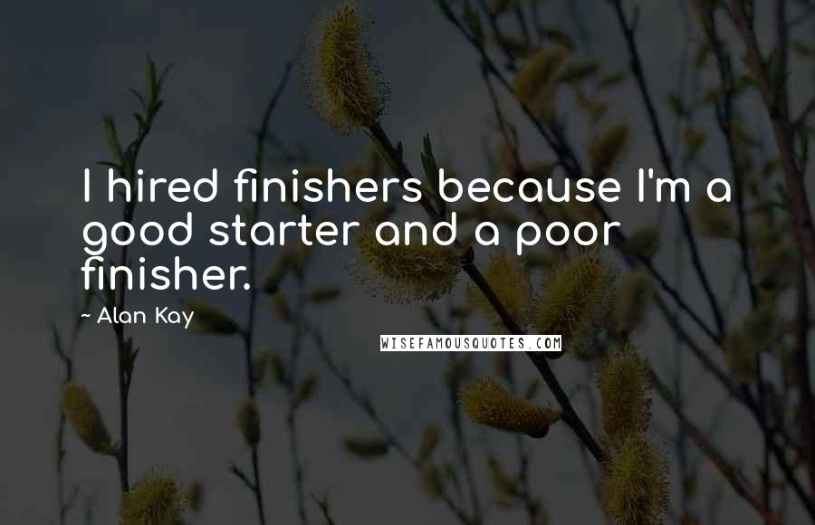 Alan Kay Quotes: I hired finishers because I'm a good starter and a poor finisher.