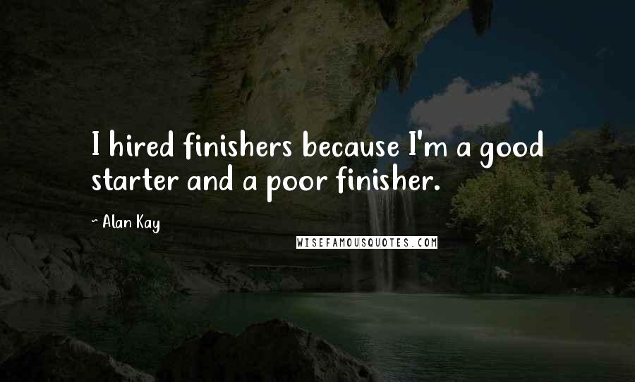 Alan Kay Quotes: I hired finishers because I'm a good starter and a poor finisher.