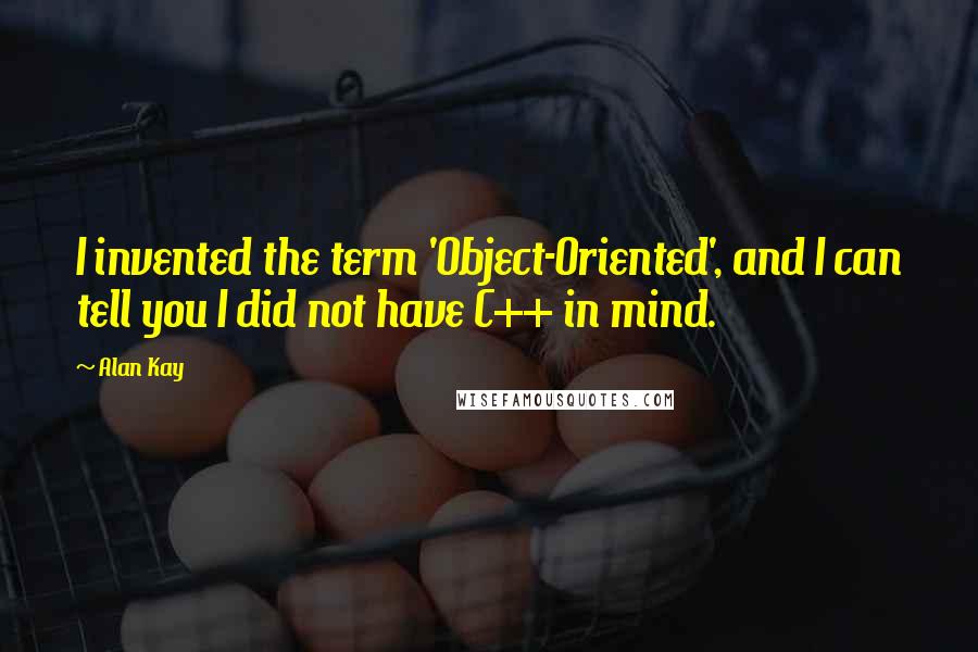 Alan Kay Quotes: I invented the term 'Object-Oriented', and I can tell you I did not have C++ in mind.