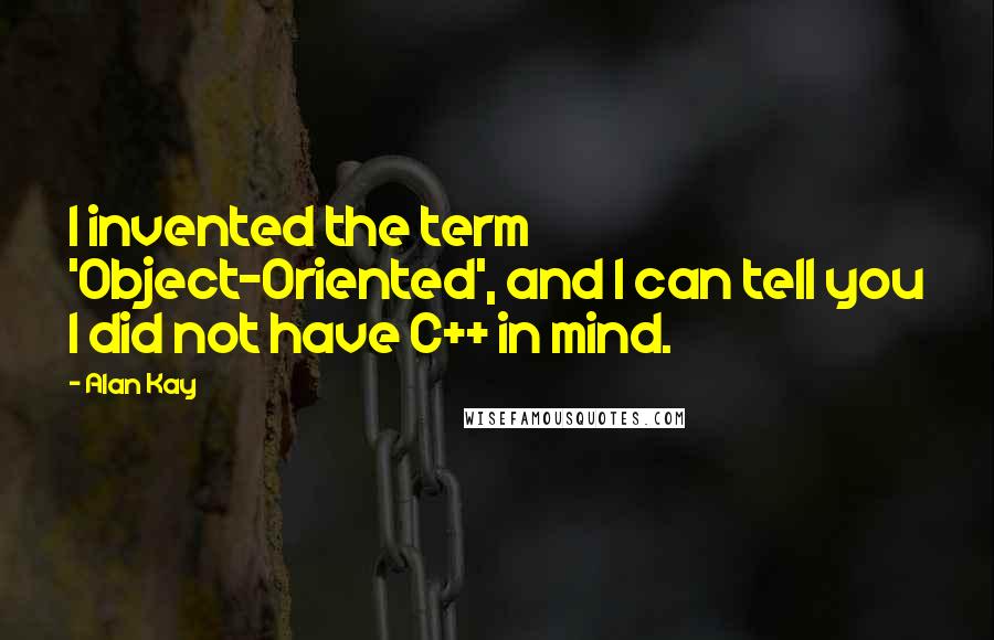 Alan Kay Quotes: I invented the term 'Object-Oriented', and I can tell you I did not have C++ in mind.