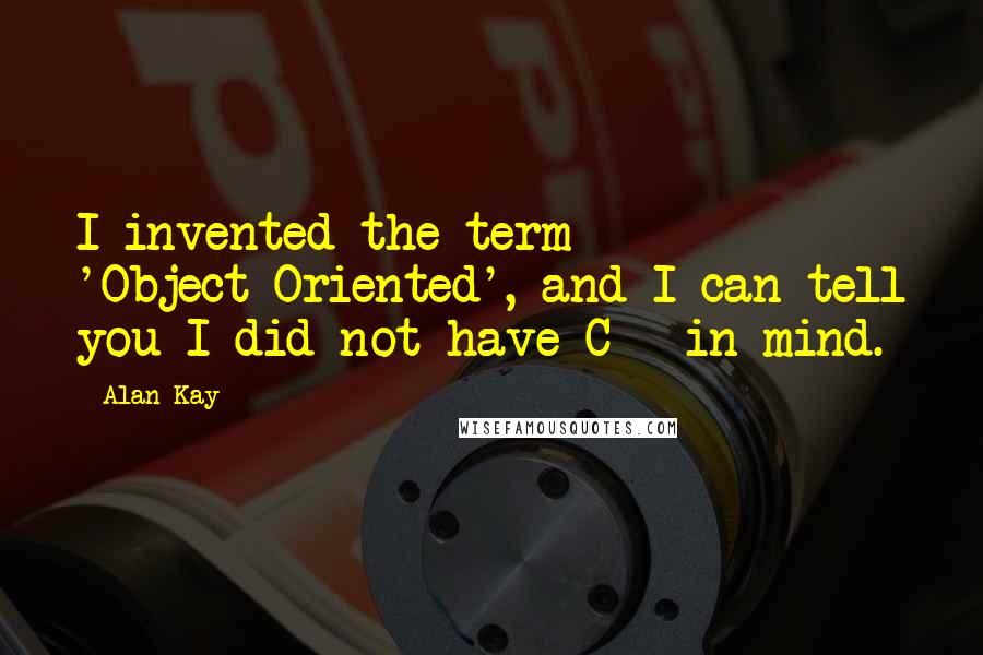 Alan Kay Quotes: I invented the term 'Object-Oriented', and I can tell you I did not have C++ in mind.