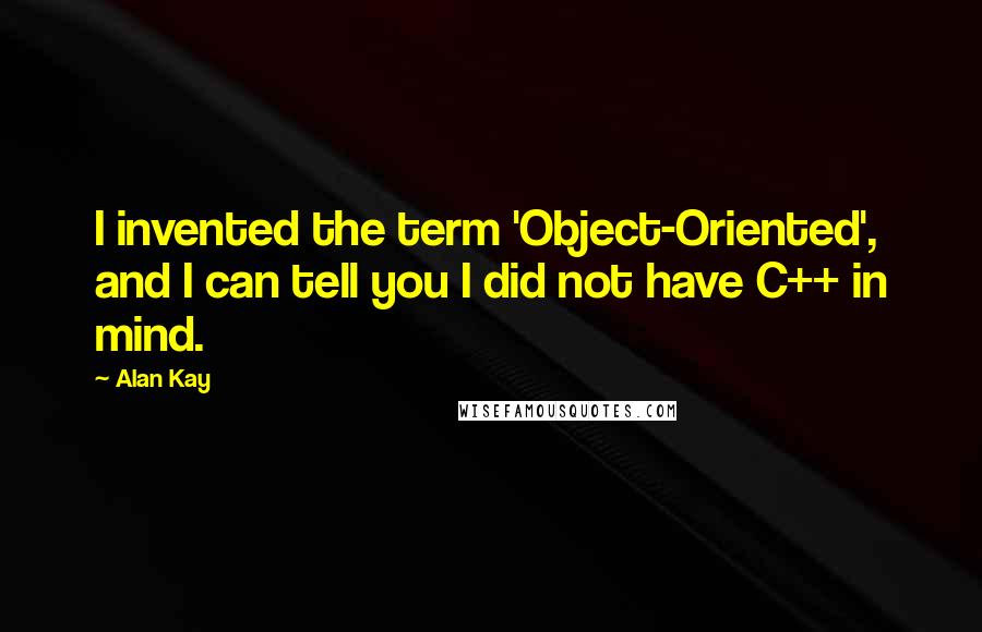 Alan Kay Quotes: I invented the term 'Object-Oriented', and I can tell you I did not have C++ in mind.