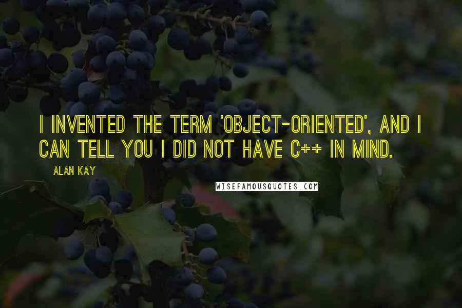 Alan Kay Quotes: I invented the term 'Object-Oriented', and I can tell you I did not have C++ in mind.