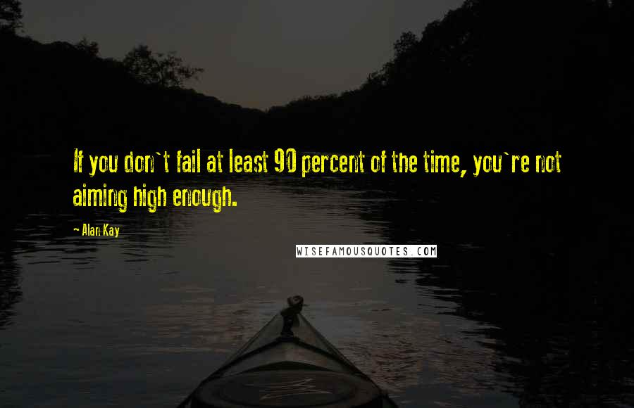 Alan Kay Quotes: If you don't fail at least 90 percent of the time, you're not aiming high enough.