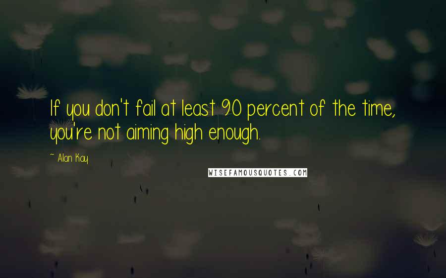 Alan Kay Quotes: If you don't fail at least 90 percent of the time, you're not aiming high enough.