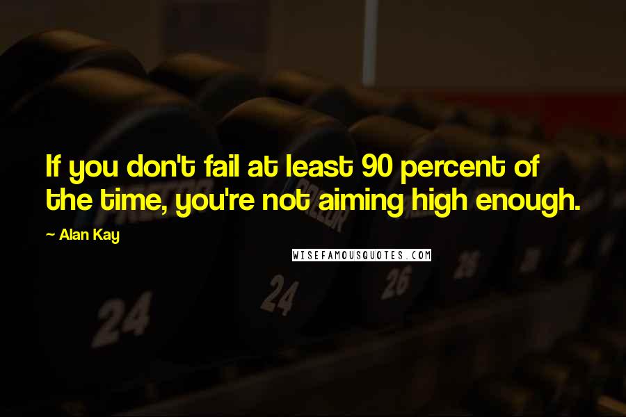Alan Kay Quotes: If you don't fail at least 90 percent of the time, you're not aiming high enough.