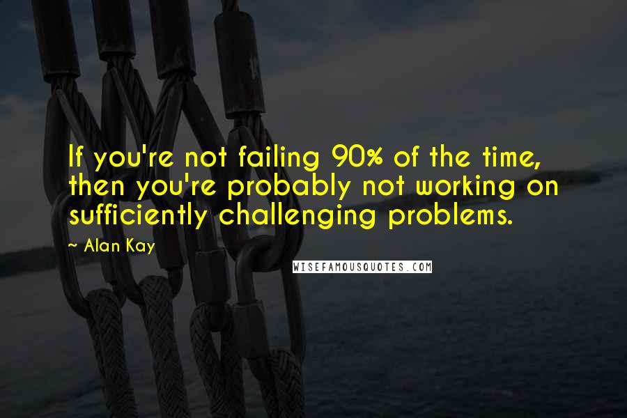 Alan Kay Quotes: If you're not failing 90% of the time, then you're probably not working on sufficiently challenging problems.