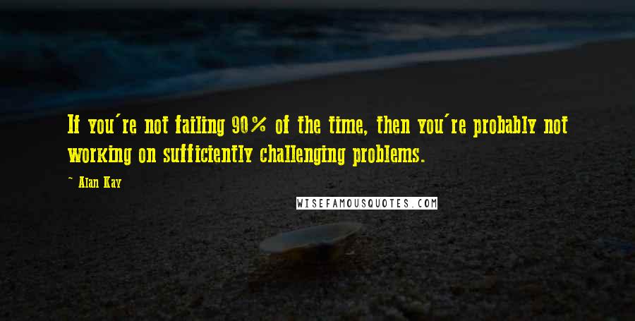 Alan Kay Quotes: If you're not failing 90% of the time, then you're probably not working on sufficiently challenging problems.