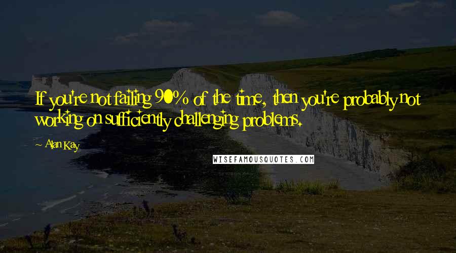 Alan Kay Quotes: If you're not failing 90% of the time, then you're probably not working on sufficiently challenging problems.