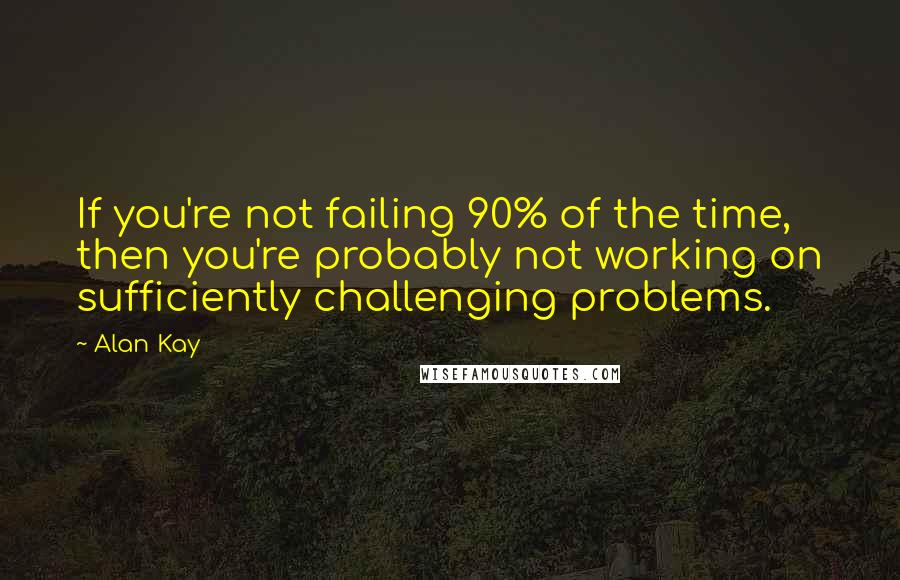 Alan Kay Quotes: If you're not failing 90% of the time, then you're probably not working on sufficiently challenging problems.