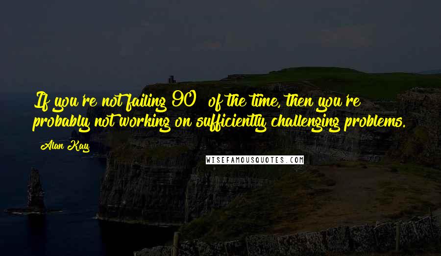 Alan Kay Quotes: If you're not failing 90% of the time, then you're probably not working on sufficiently challenging problems.