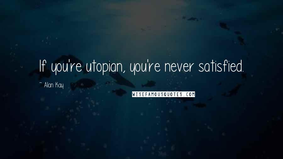 Alan Kay Quotes: If you're utopian, you're never satisfied.