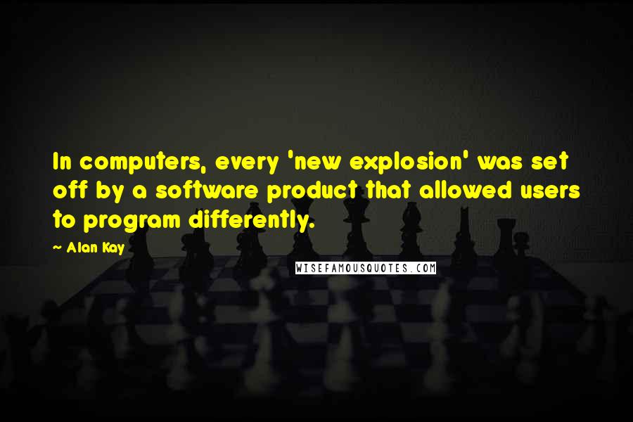 Alan Kay Quotes: In computers, every 'new explosion' was set off by a software product that allowed users to program differently.