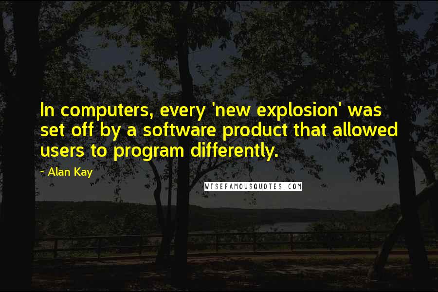 Alan Kay Quotes: In computers, every 'new explosion' was set off by a software product that allowed users to program differently.