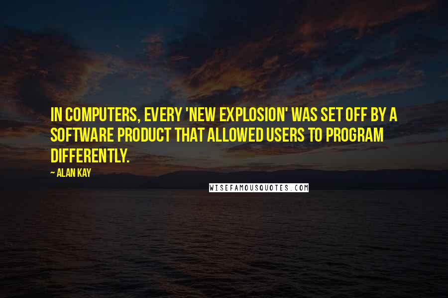 Alan Kay Quotes: In computers, every 'new explosion' was set off by a software product that allowed users to program differently.