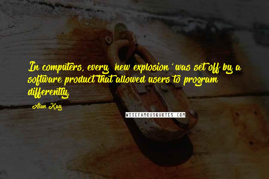 Alan Kay Quotes: In computers, every 'new explosion' was set off by a software product that allowed users to program differently.