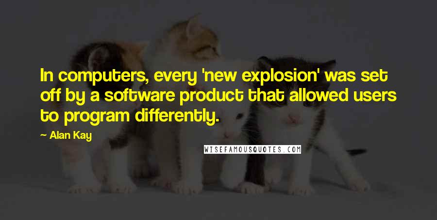 Alan Kay Quotes: In computers, every 'new explosion' was set off by a software product that allowed users to program differently.