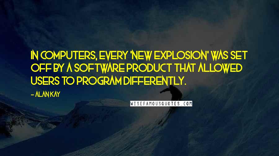 Alan Kay Quotes: In computers, every 'new explosion' was set off by a software product that allowed users to program differently.