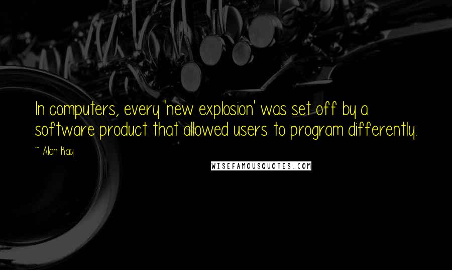 Alan Kay Quotes: In computers, every 'new explosion' was set off by a software product that allowed users to program differently.