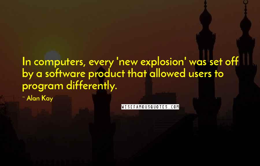 Alan Kay Quotes: In computers, every 'new explosion' was set off by a software product that allowed users to program differently.