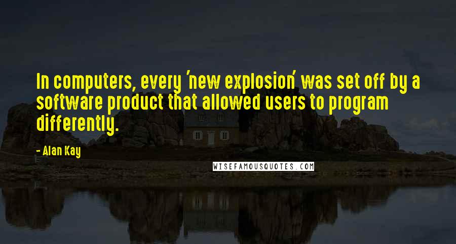 Alan Kay Quotes: In computers, every 'new explosion' was set off by a software product that allowed users to program differently.