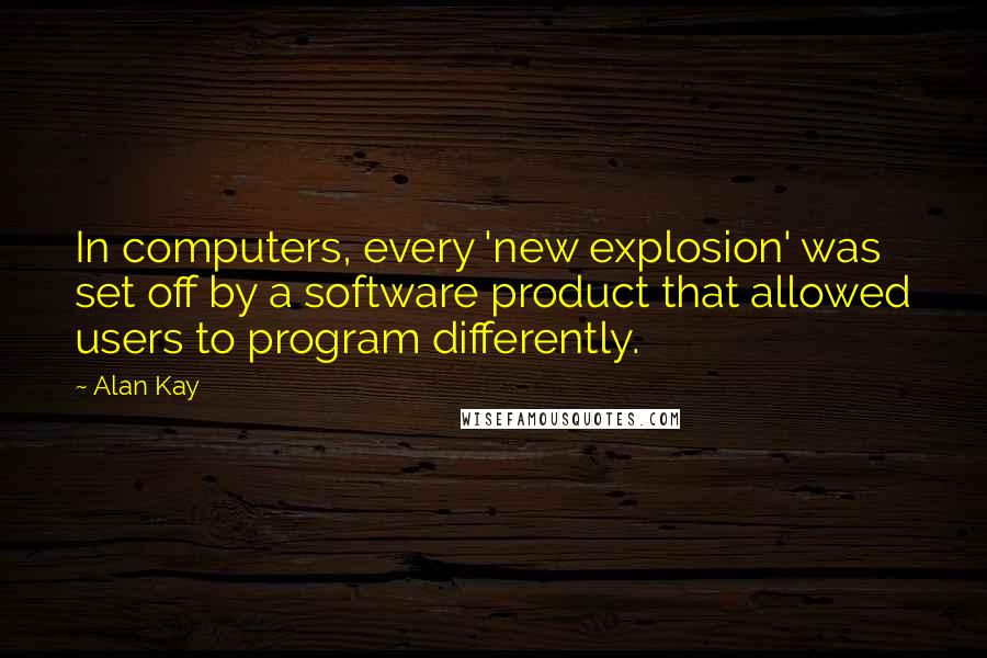 Alan Kay Quotes: In computers, every 'new explosion' was set off by a software product that allowed users to program differently.