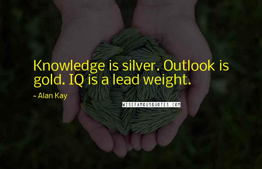 Alan Kay Quotes: Knowledge is silver. Outlook is gold. IQ is a lead weight.