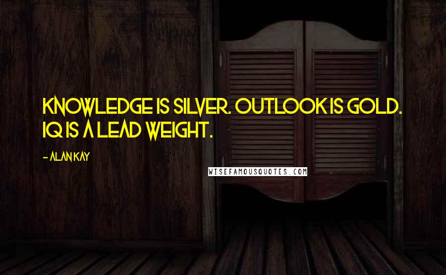 Alan Kay Quotes: Knowledge is silver. Outlook is gold. IQ is a lead weight.