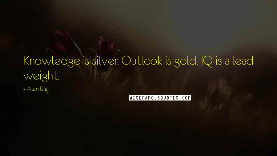 Alan Kay Quotes: Knowledge is silver. Outlook is gold. IQ is a lead weight.