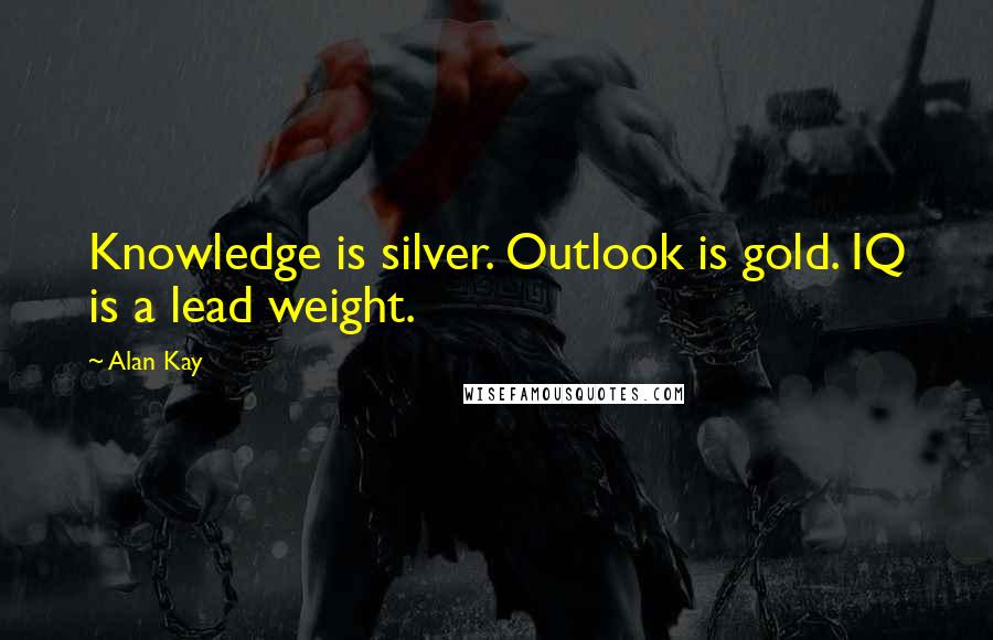 Alan Kay Quotes: Knowledge is silver. Outlook is gold. IQ is a lead weight.