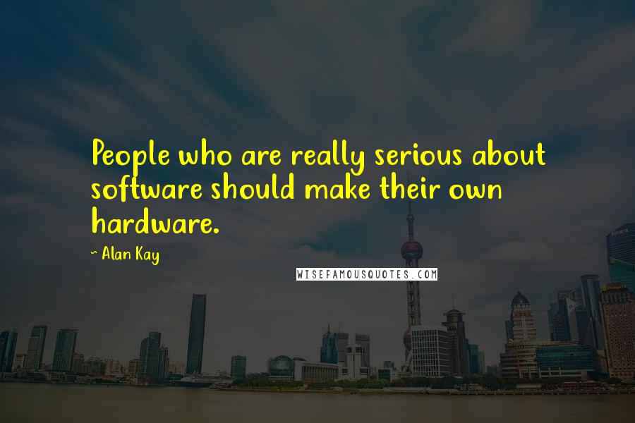 Alan Kay Quotes: People who are really serious about software should make their own hardware.