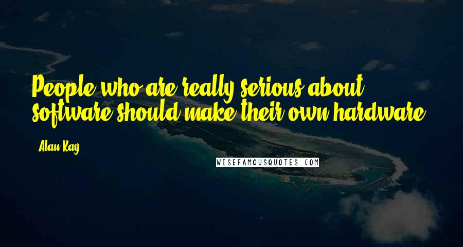 Alan Kay Quotes: People who are really serious about software should make their own hardware.